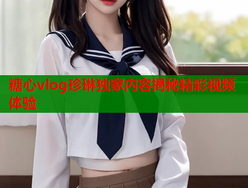 糖心vlog珍琳独家内容揭秘精彩视频体验  第2张