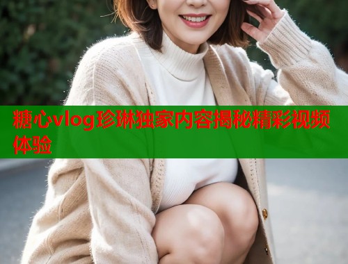 糖心vlog珍琳独家内容揭秘精彩视频体验  第1张