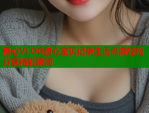 糖心VLOG甜心宝贝记录生活点滴轻松分享精彩瞬间  第1张