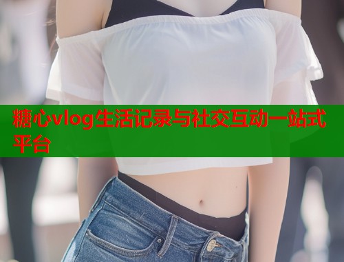 糖心vlog生活记录与社交互动一站式平台  第1张