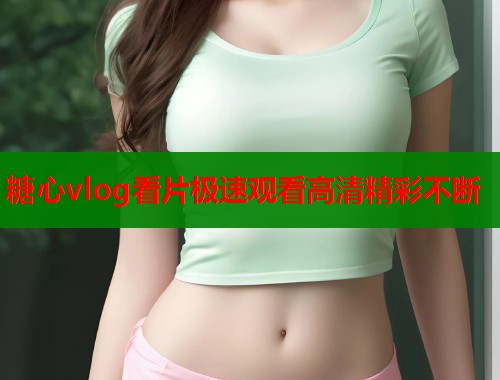 糖心vlog看片极速观看高清精彩不断  第1张
