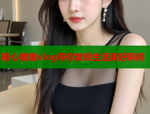 糖心娜娜vlog带你发现生活美好瞬间  第1张