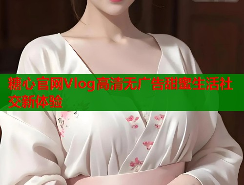 糖心官网Vlog高清无广告甜蜜生活社交新体验  第1张