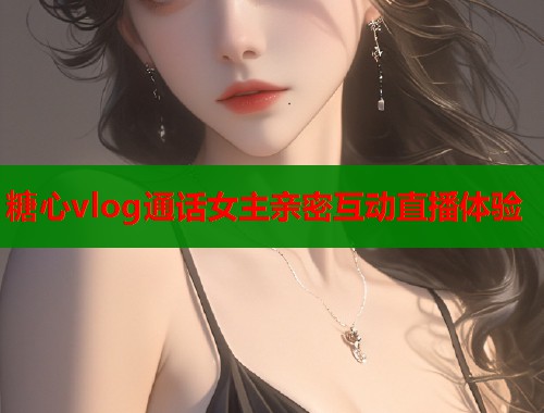 糖心vlog通话女主亲密互动直播体验  第1张