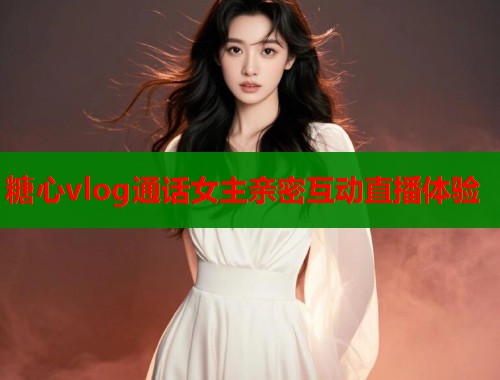 糖心vlog通话女主亲密互动直播体验  第2张