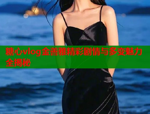 糖心vlog金善雅精彩剧情与多变魅力全揭秘  第1张