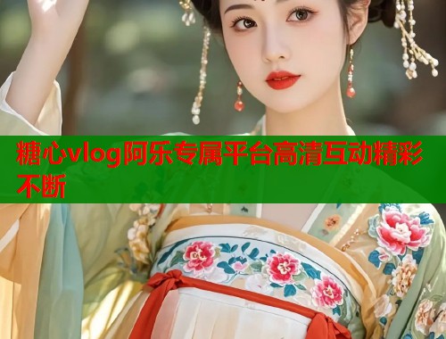 糖心vlog阿乐专属平台高清互动精彩不断  第1张
